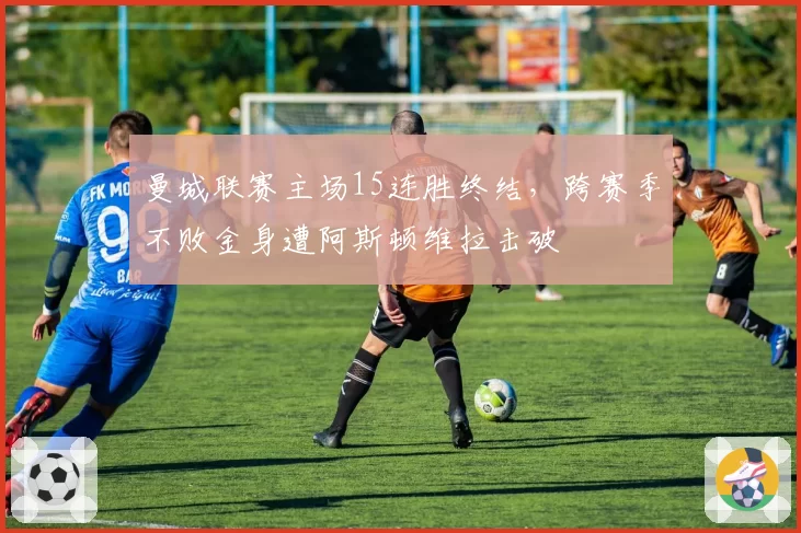 曼城联赛主场15连胜终结，跨赛季不败金身遭阿斯顿维拉击破