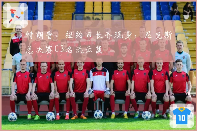 特朗普、纽约市长齐现身，尼克斯总决赛G3名流云集