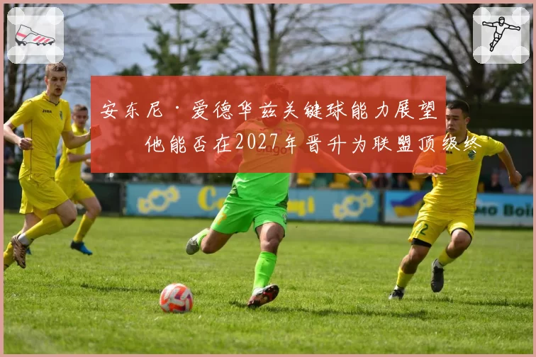 安东尼·爱德华兹关键球能力展望：他能否在2027年晋升为联盟顶级终结者？