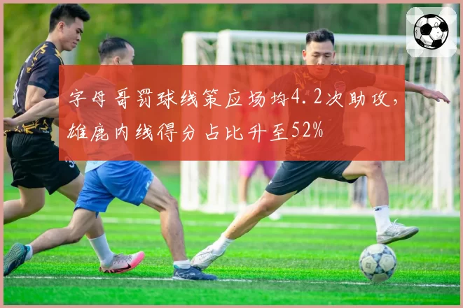 字母哥罚球线策应场均4.2次助攻，雄鹿内线得分占比升至52%