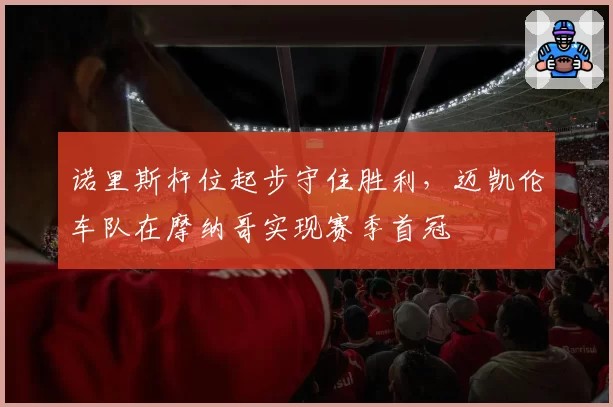 诺里斯杆位起步守住胜利,迈凯伦车队在摩纳哥实现赛季首冠