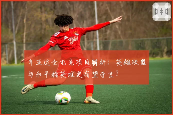 年亚运会电竞项目解析：英雄联盟与和平精英谁更有望夺金？