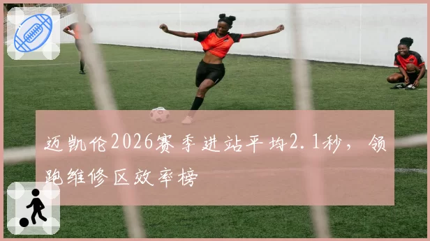 迈凯伦2026赛季进站平均2.1秒，领跑维修区效率榜