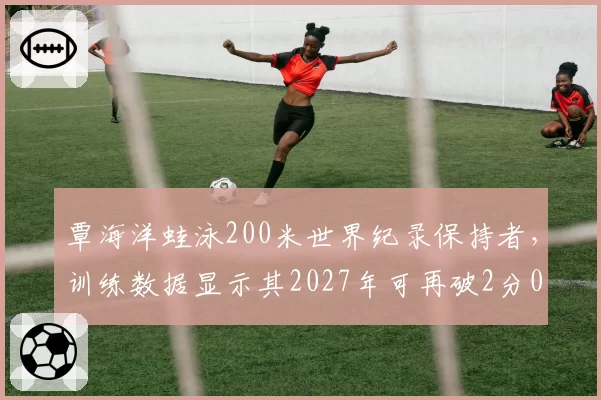覃海洋蛙泳200米世界纪录保持者,训练数据显示其2027年可再破2分05秒