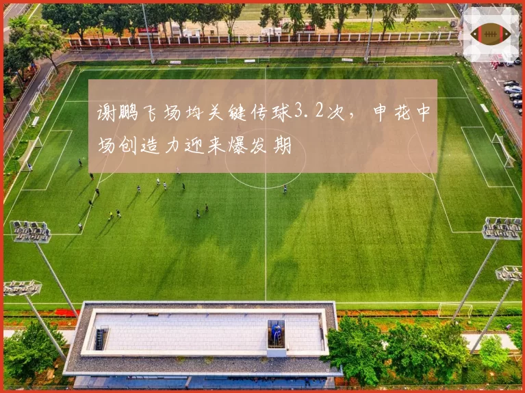 谢鹏飞场均关键传球3.2次，申花中场创造力迎来爆发期