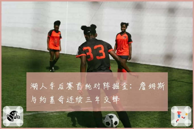 湖人季后赛首轮对阵掘金：詹姆斯与约基奇连续三年交锋