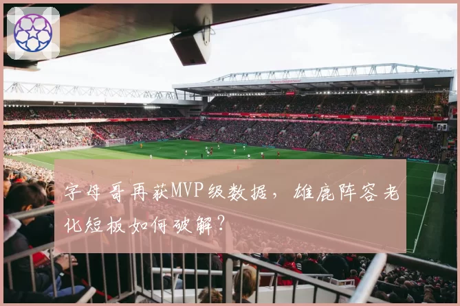 字母哥再获MVP级数据，雄鹿阵容老化短板如何破解？