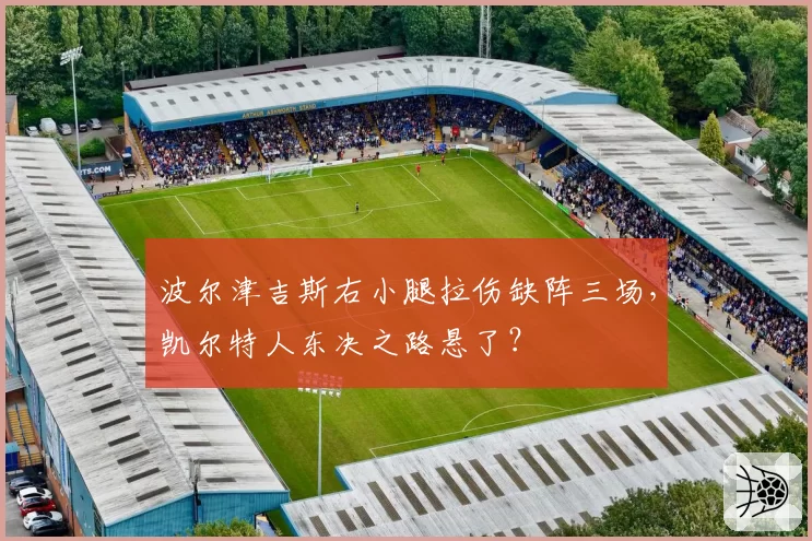 波尔津吉斯右小腿拉伤缺阵三场，凯尔特人东决之路悬了？