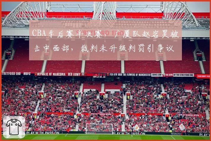 CBA季后赛半决赛,广厦队赵岩昊被击中面部,裁判未升级判罚引争议