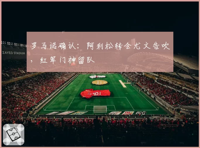 罗马诺确认：阿利松转会尤文告吹，红军门神留队