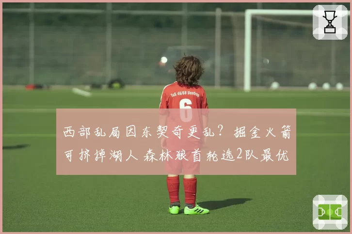 西部乱局因东契奇更乱?掘金火箭可挤掉湖人 森林狼首轮选2队最优