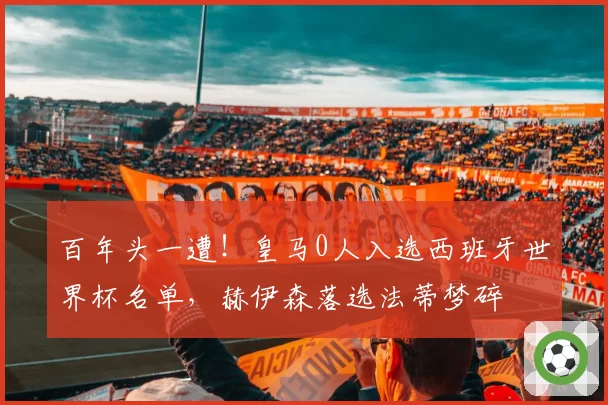 百年头一遭！皇马0人入选西班牙世界杯名单，赫伊森落选法蒂梦碎