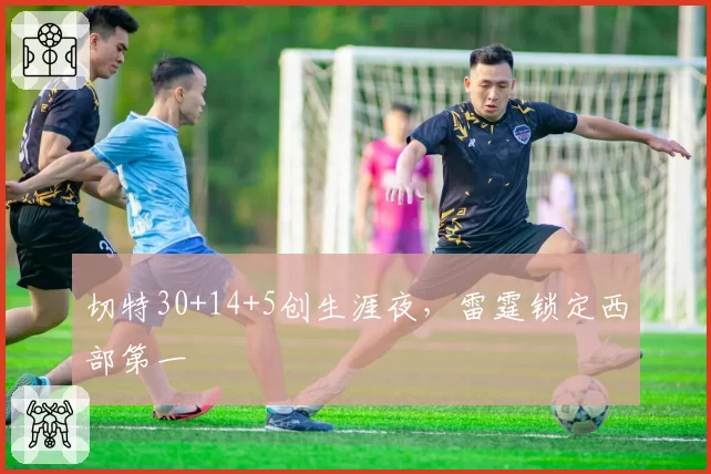 切特30+14+5创生涯夜，雷霆锁定西部第一