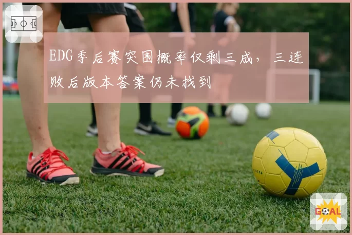 EDG季后赛突围概率仅剩三成，三连败后版本答案仍未找到