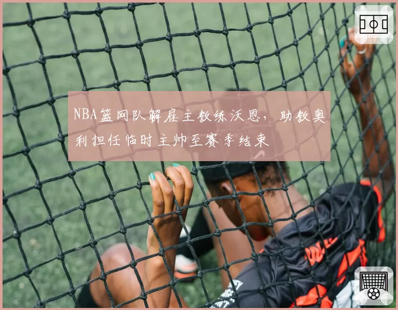 NBA篮网队解雇主教练沃恩，助教奥利担任临时主帅至赛季结束