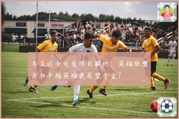 年亚运会电竞项目解析：英雄联盟与和平精英谁更有望夺金？