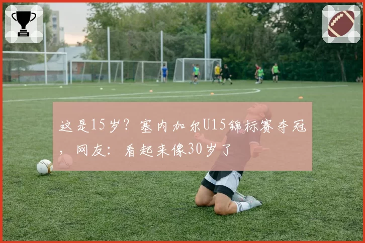 这是15岁？塞内加尔U15锦标赛夺冠，网友：看起来像30岁了