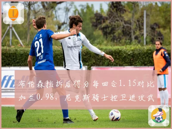 布伦森挡拆后得分每回合1.15对比加兰0.98，尼克斯骑士控卫进攻武器库对比