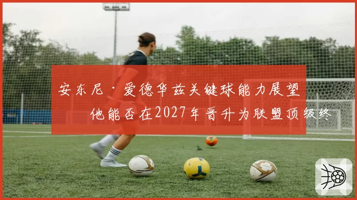 安东尼·爱德华兹关键球能力展望：他能否在2027年晋升为联盟顶级终结者？