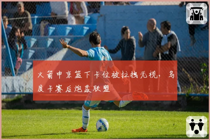 火箭申京篮下卡位被拉拽无视，乌度卡赛后炮轰联盟