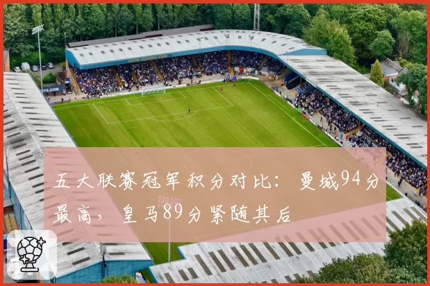 五大联赛冠军积分对比：曼城94分最高，皇马89分紧随其后