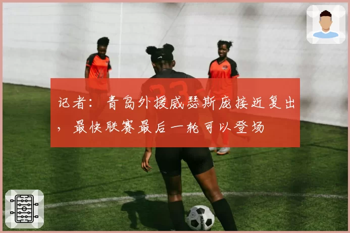 记者：青岛外援威瑟斯庞接近复出，最快联赛最后一轮可以登场