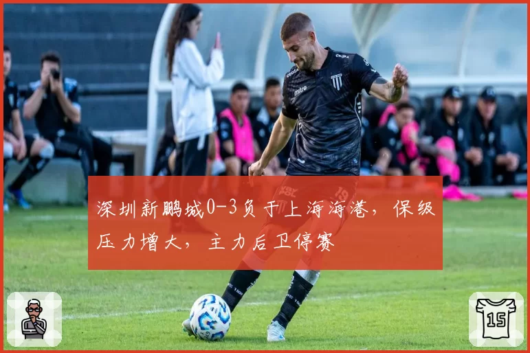 深圳新鹏城0-3负于上海海港，保级压力增大，主力后卫停赛