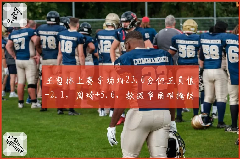 王哲林上赛季场均23.6分但正负值-2.1，周琦+5.6，数据华丽难掩防守漏洞