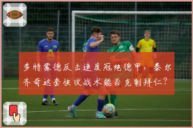 多特蒙德反击速度冠绝德甲，泰尔齐奇这套快攻战术能否克制拜仁？