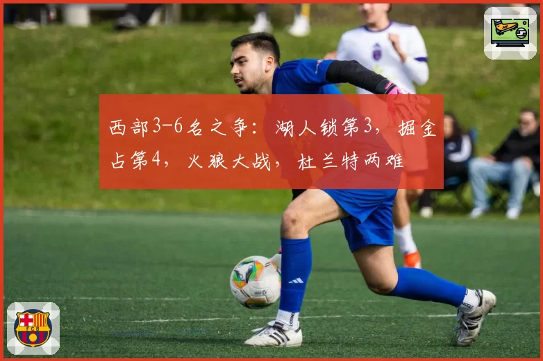 西部3-6名之争：湖人锁第3，掘金占第4，火狼大战，杜兰特两难