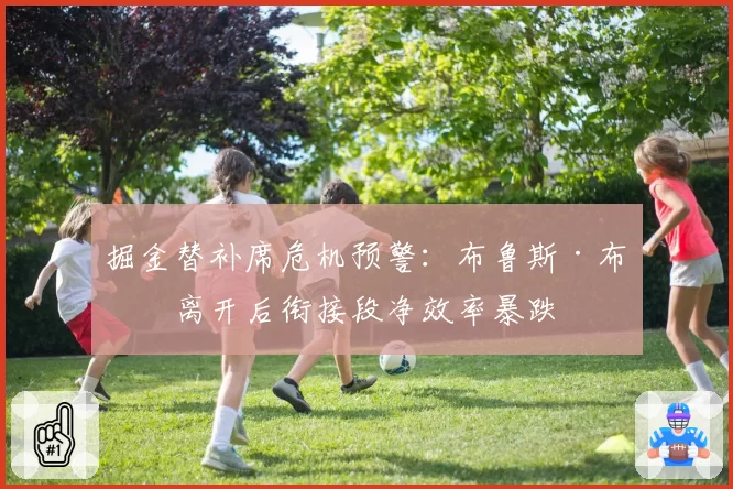 掘金替补席危机预警：布鲁斯·布朗离开后衔接段净效率暴跌