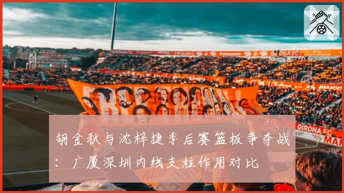 胡金秋与沈梓捷季后赛篮板争夺战：广厦深圳内线支柱作用对比