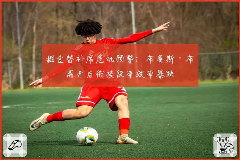 掘金替补席危机预警：布鲁斯·布朗离开后衔接段净效率暴跌