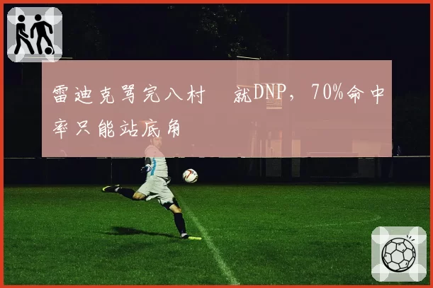 雷迪克骂完八村塁就DNP,70%命中率只能站底角