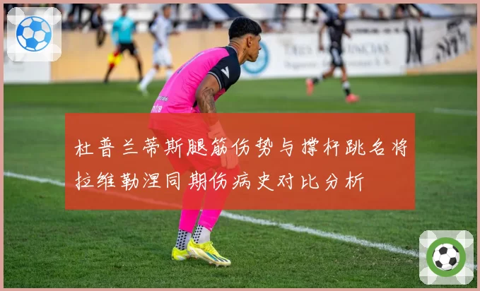 杜普兰蒂斯腿筋伤势与撑杆跳名将拉维勒涅同期伤病史对比分析