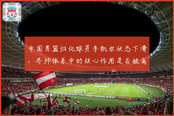 中国男篮归化球员李凯尔状态下滑，乔帅体系中的核心作用是否被高估？
