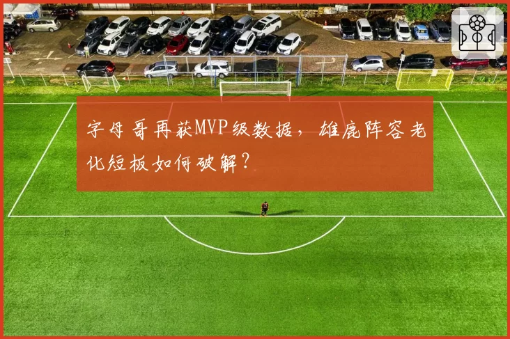 字母哥再获MVP级数据，雄鹿阵容老化短板如何破解？