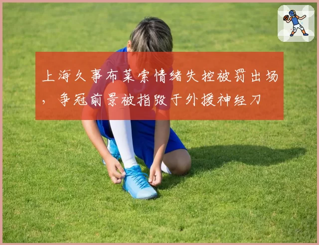 上海久事布莱索情绪失控被罚出场，争冠前景被指毁于外援神经刀