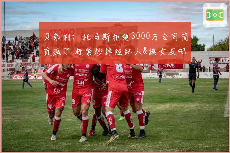 贝弗利:托马斯拒绝3000万合同简直疯了 赶紧炒掉经纪人&换女友吧