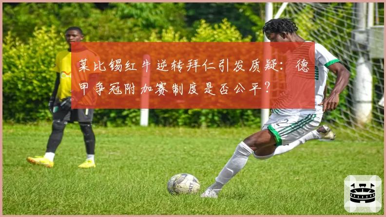 莱比锡红牛逆转拜仁引发质疑：德甲争冠附加赛制度是否公平？