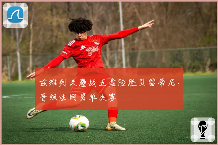 兹维列夫鏖战五盘险胜贝雷蒂尼,晋级法网男单决赛