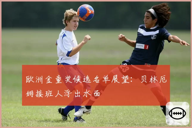欧洲金童奖候选名单展望：贝林厄姆接班人浮出水面