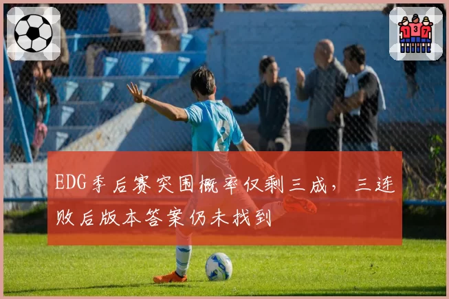 EDG季后赛突围概率仅剩三成，三连败后版本答案仍未找到