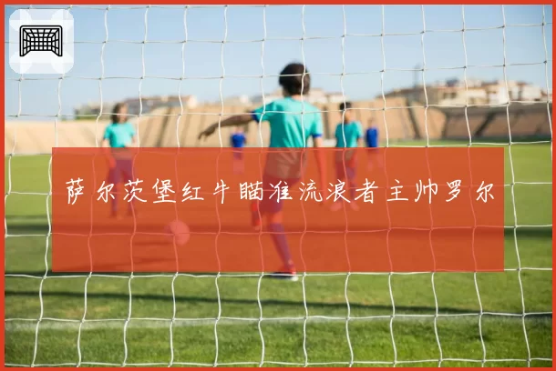 萨尔茨堡红牛瞄准流浪者主帅罗尔