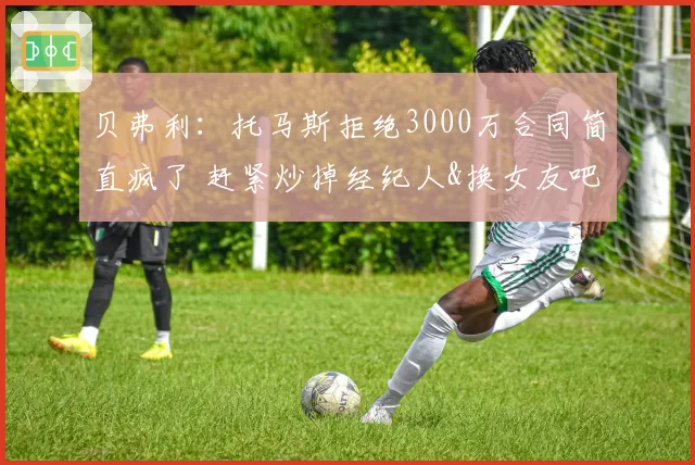 贝弗利:托马斯拒绝3000万合同简直疯了 赶紧炒掉经纪人&换女友吧