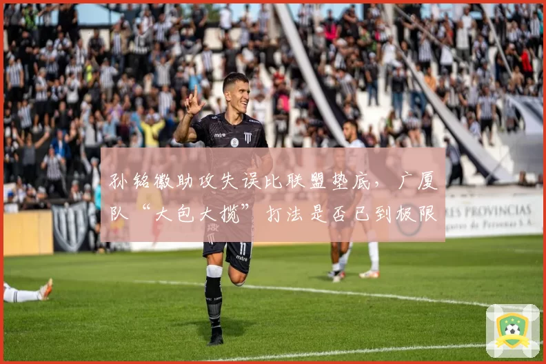 孙铭徽助攻失误比联盟垫底，广厦队“大包大揽”打法是否已到极限？