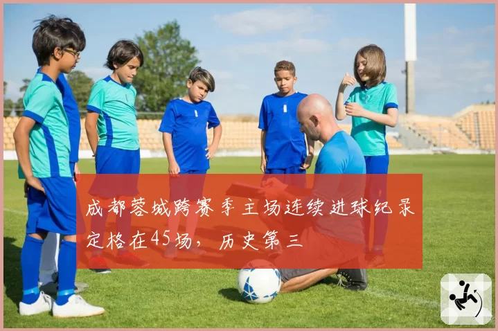 成都蓉城跨赛季主场连续进球纪录定格在45场,历史第三