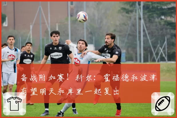 备战附加赛！科尔：霍福德和波津有望明天和库里一起复出