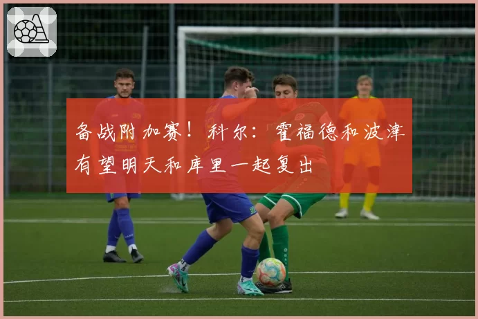 备战附加赛!科尔:霍福德和波津有望明天和库里一起复出