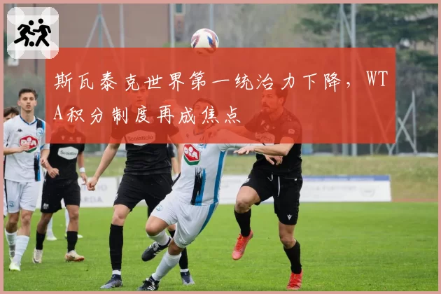 斯瓦泰克世界第一统治力下降，WTA积分制度再成焦点
